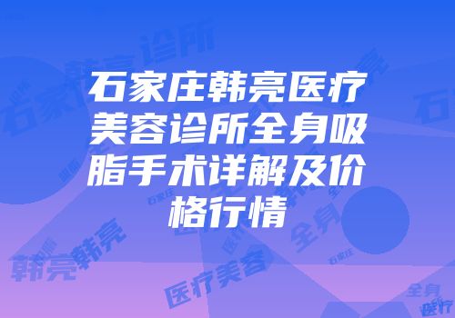 石家庄韩亮医疗美容诊所全身吸脂手术详解及价格行情