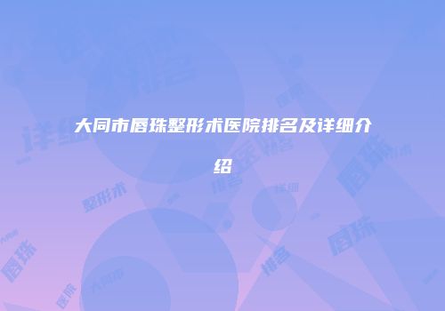 大同市唇珠整形术医院排名及详细介绍