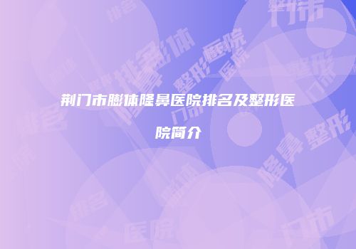 荆门市膨体隆鼻医院排名及整形医院简介