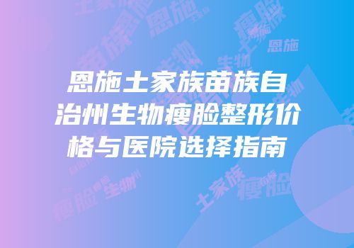 恩施土家族苗族自治州生物瘦脸整形价格与医院选择指南