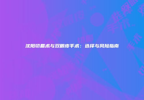 沈阳切眉术与双眼皮手术：选择与风险指南
