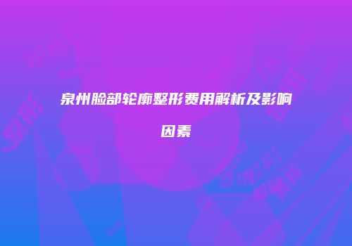 泉州脸部轮廓整形费用解析及影响因素