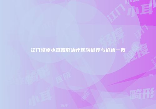 江门轻度小耳畸形治疗医院推荐与价格一览