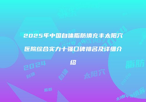 2025年中国自体脂肪填充丰太阳穴医院综合实力十强口碑排名及详细介绍