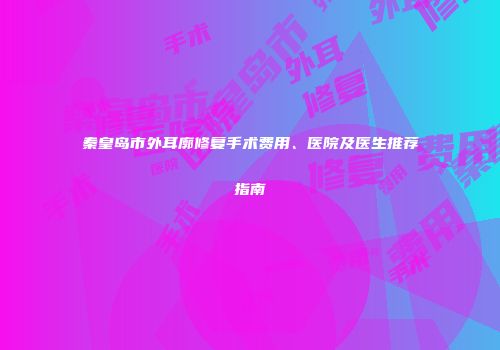 秦皇岛市外耳廓修复手术费用、医院及医生推荐指南