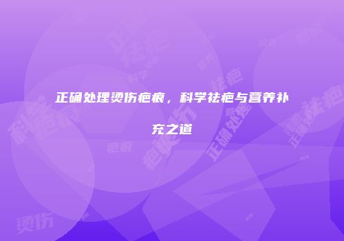 正确处理烫伤疤痕，科学祛疤与营养补充之道