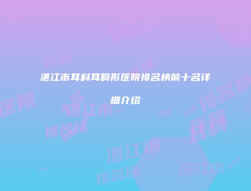 湛江市耳科耳畸形医院排名榜前十名详细介绍
