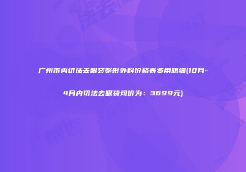 广州市内切法去眼袋整形外科价格表费用明细(10月-4月内切法去眼袋均价为：3699元)