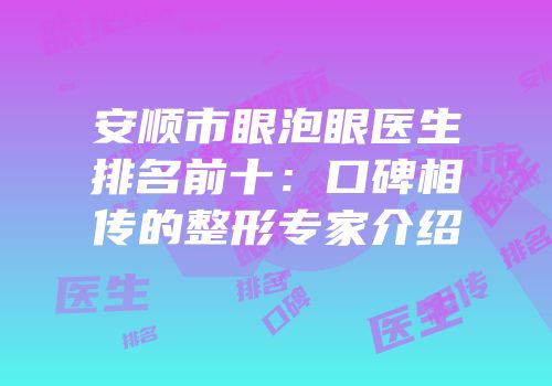 安顺市眼泡眼医生排名前十：口碑相传的整形专家介绍