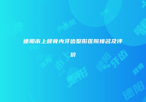 德阳市上颌骨内牙齿整形医院排名及评价