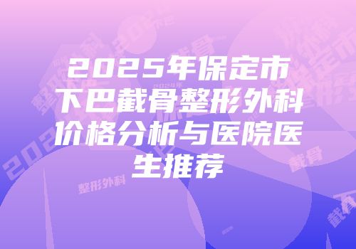 2025年保定市下巴截骨整形外科价格分析与医院医生推荐