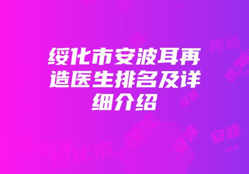绥化市安波耳再造医生排名及详细介绍