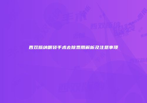 西双版纳眼袋手术去除费用解析及注意事项