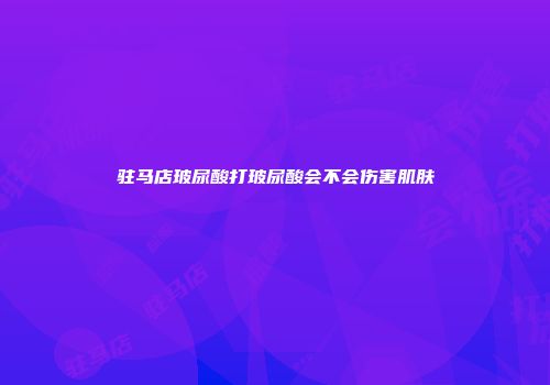 驻马店玻尿酸打玻尿酸会不会伤害肌肤