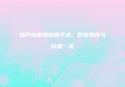 葫芦岛市缩鼻翼手术：医院推荐与价格一览