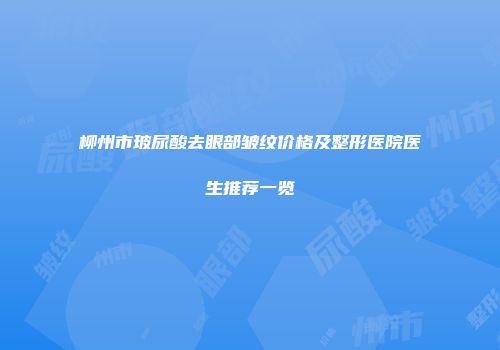柳州市玻尿酸去眼部皱纹价格及整形医院医生推荐一览