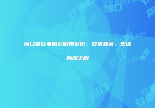 周口芭比电眼双眼皮整形：效果显著，塑造自然美眼