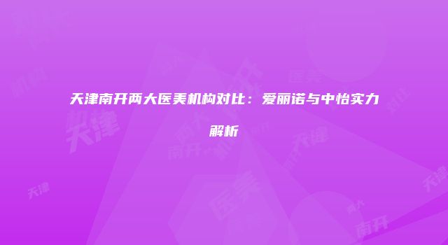 天津南开两大医美机构对比：爱丽诺与中怡实力解析