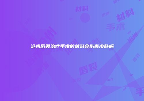 沧州唇裂治疗手术的材料会伤害皮肤吗
