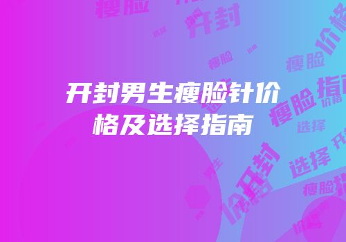 开封男生瘦脸针价格及选择指南