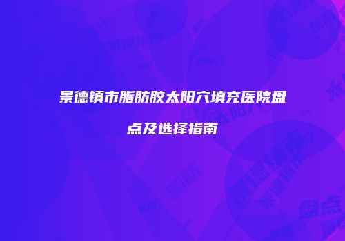 景德镇市脂肪胶太阳穴填充医院盘点及选择指南