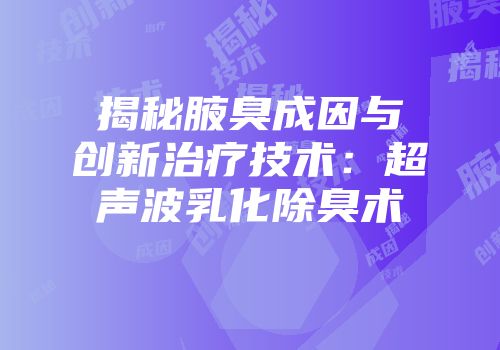 揭秘腋臭成因与创新治疗技术：超声波乳化除臭术