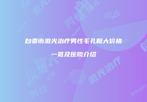 自贡市激光治疗男性毛孔粗大价格一览及医院介绍