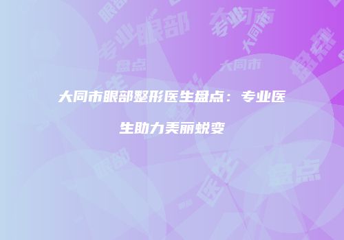 大同市眼部整形医生盘点：专业医生助力美丽蜕变