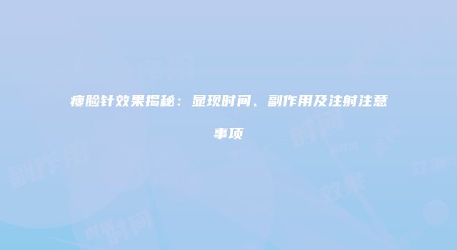 瘦脸针效果揭秘：显现时间、副作用及注射注意事项