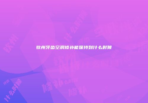 钦州牙齿空洞修补能保持到什么时候