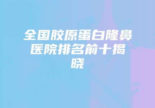 全国胶原蛋白隆鼻医院排名前十揭晓