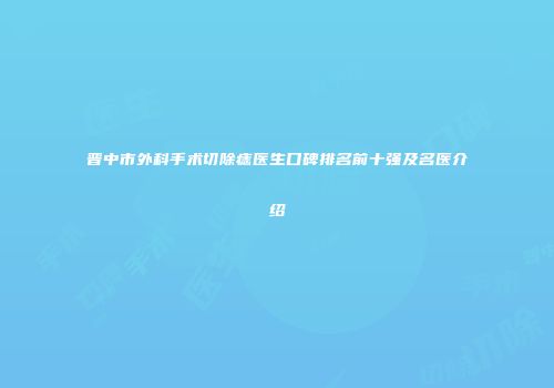 晋中市外科手术切除痣医生口碑排名前十强及名医介绍