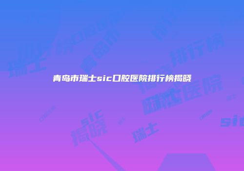 青岛市瑞士sic口腔医院排行榜揭晓