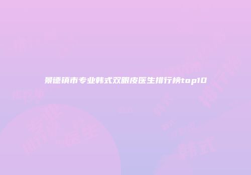 景德镇市专业韩式双眼皮医生排行榜top10
