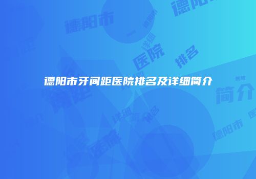 德阳市牙间距医院排名及详细简介