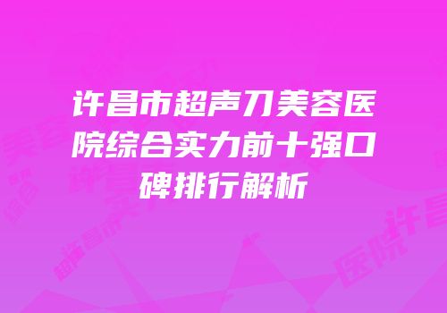 许昌市超声刀美容医院综合实力前十强口碑排行解析