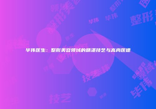 毕伟医生：整形美容领域的精湛技艺与高尚医德