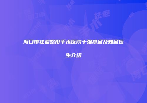 海口市祛疤整形手术医院十强排名及知名医生介绍