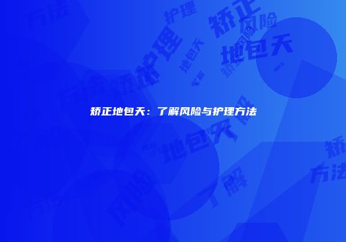 矫正地包天：了解风险与护理方法