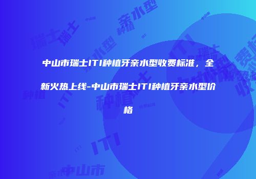 中山市瑞士ITI种植牙亲水型收费标准，全新火热上线-中山市瑞士ITI种植牙亲水型价格