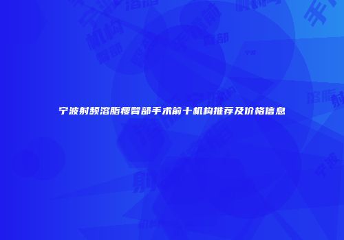 宁波射频溶脂瘦臀部手术前十机构推荐及价格信息