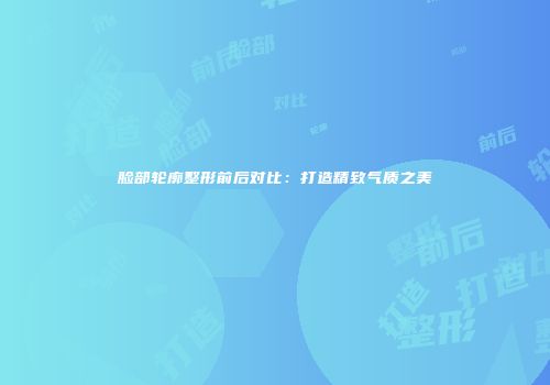 脸部轮廓整形前后对比：打造精致气质之美
