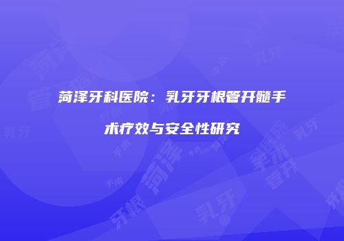 菏泽牙科医院：乳牙牙根管开髓手术疗效与安全性研究