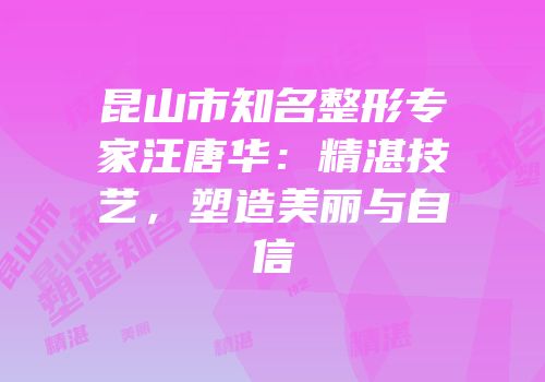 昆山市知名整形专家汪唐华：精湛技艺，塑造美丽与自信