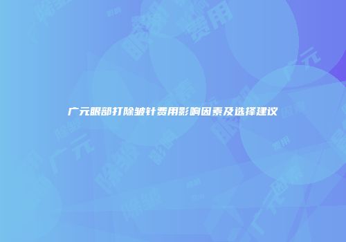 广元眼部打除皱针费用影响因素及选择建议