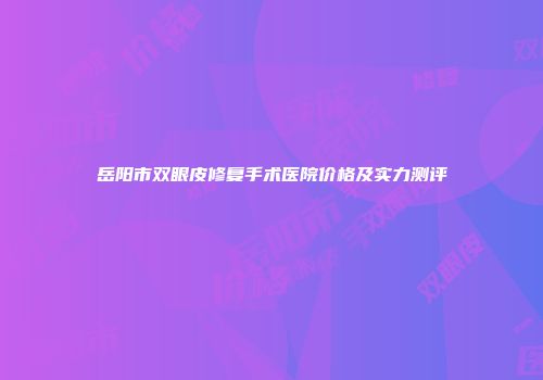 岳阳市双眼皮修复手术医院价格及实力测评