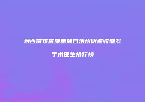 黔西南布依族苗族自治州阴道收缩紧手术医生排行榜