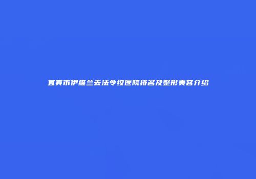 宜宾市伊维兰去法令纹医院排名及整形美容介绍