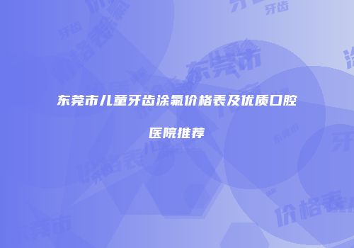 东莞市儿童牙齿涂氟价格表及优质口腔医院推荐