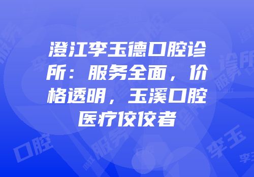 澄江李玉德口腔诊所：服务全面，价格透明，玉溪口腔医疗佼佼者